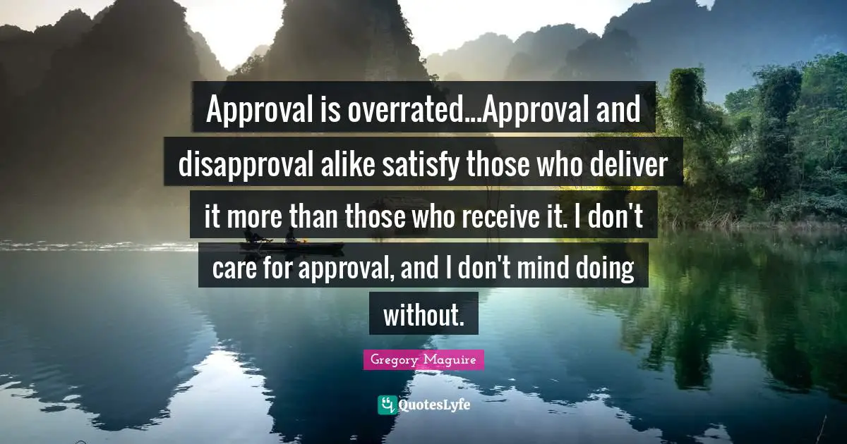 Approval is overrated...Approval and disapproval alike satisfy those who deliver it more than those who receive it. I don't care for approval, and I don't mind doing without.