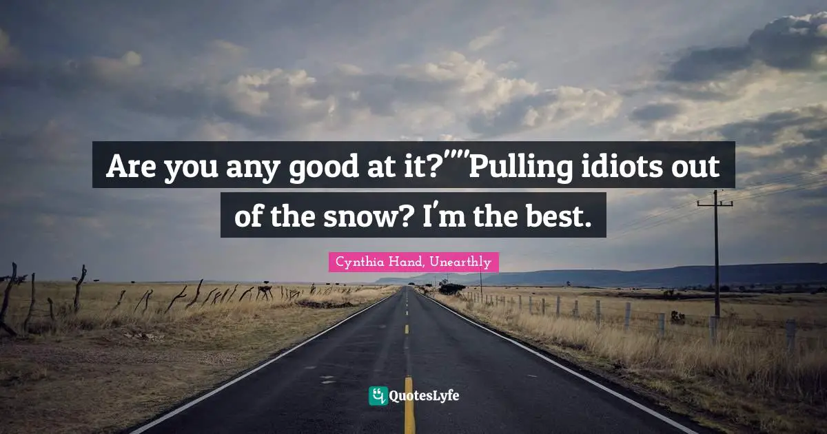 Are you any good at it?""Pulling idiots out of the snow? I'm the best.