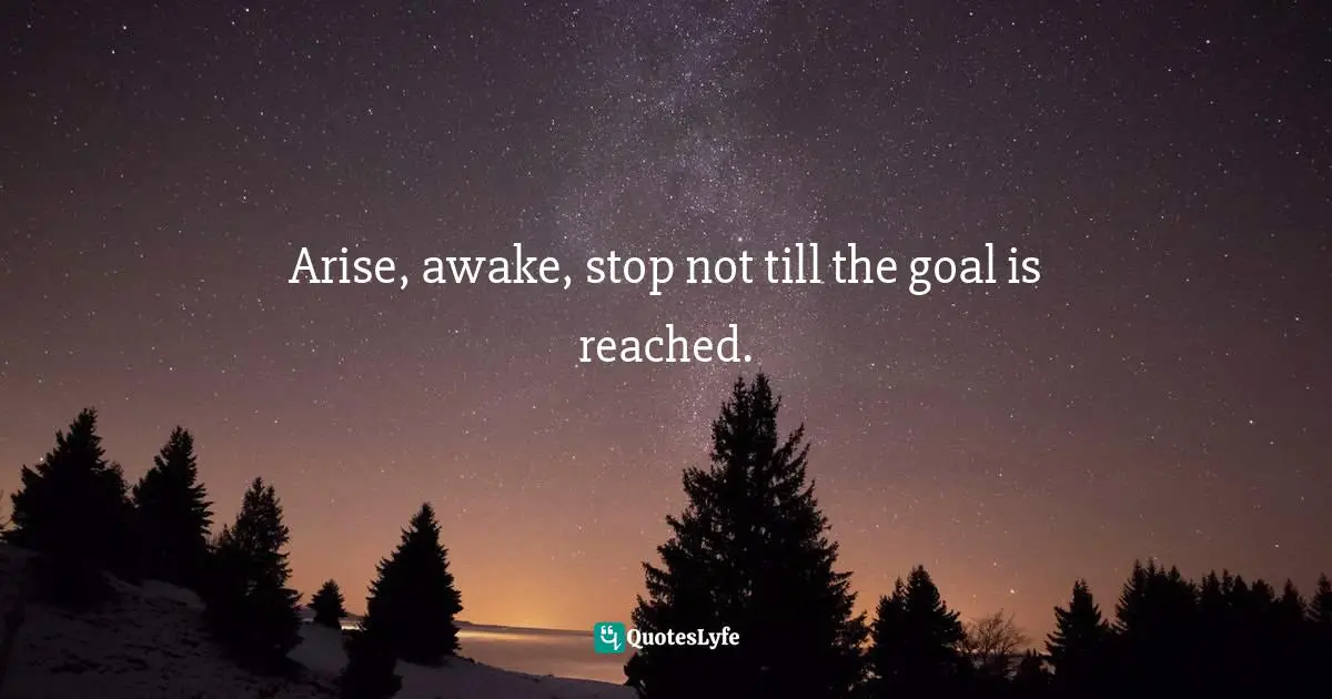 Arise, awake, stop not till the goal is reached.