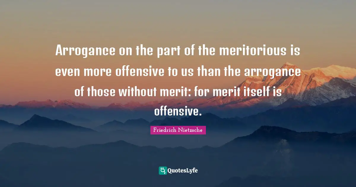 Arrogance on the part of the meritorious is even more offensive to us than the arrogance of those without merit: for merit itself is offensive.