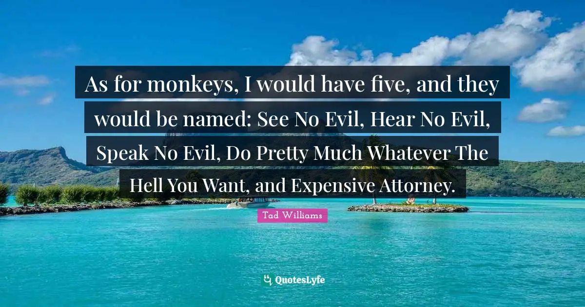 As for monkeys, I would have five, and they would be named: See No Evil, Hear No Evil, Speak No Evil, Do Pretty Much Whatever The Hell You Want, and Expensive Attorney.