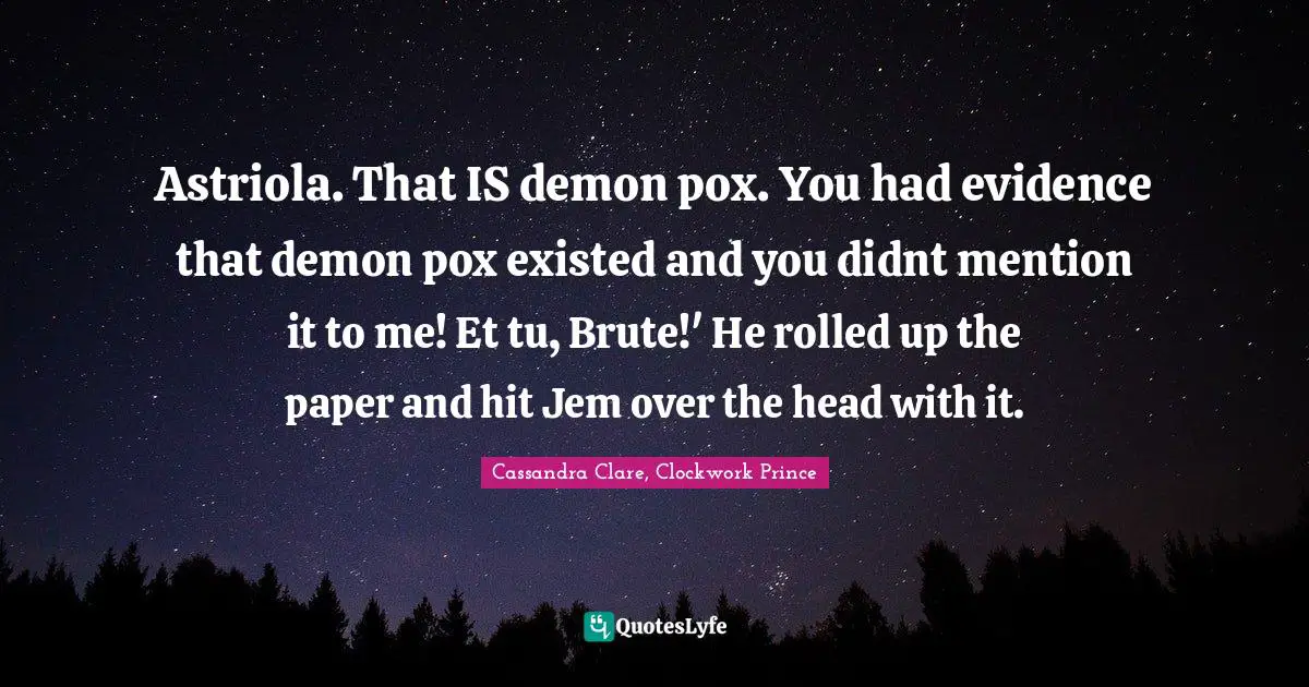 Astriola. That IS demon pox. You had evidence that demon pox existed and you didnt mention it to me! Et tu, Brute!' He rolled up the paper and hit Jem over the head with it.