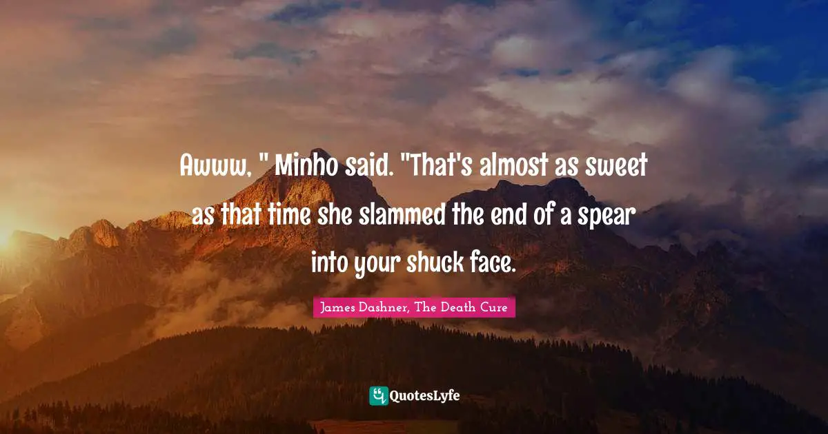 Awww, " Minho said. "That's almost as sweet as that time she slammed the end of a spear into your shuck face.