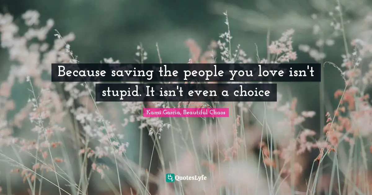 Because saving the people you love isn't stupid. It isn't even a choice