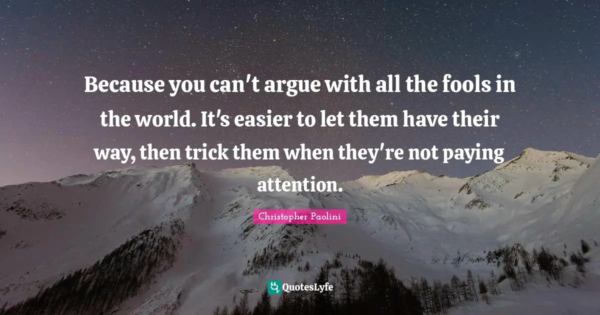 Christopher Paolini Quotes: "Because you can't argue with all the fools in the world. It's easier to let them have their way, then trick them when they're not paying attention."