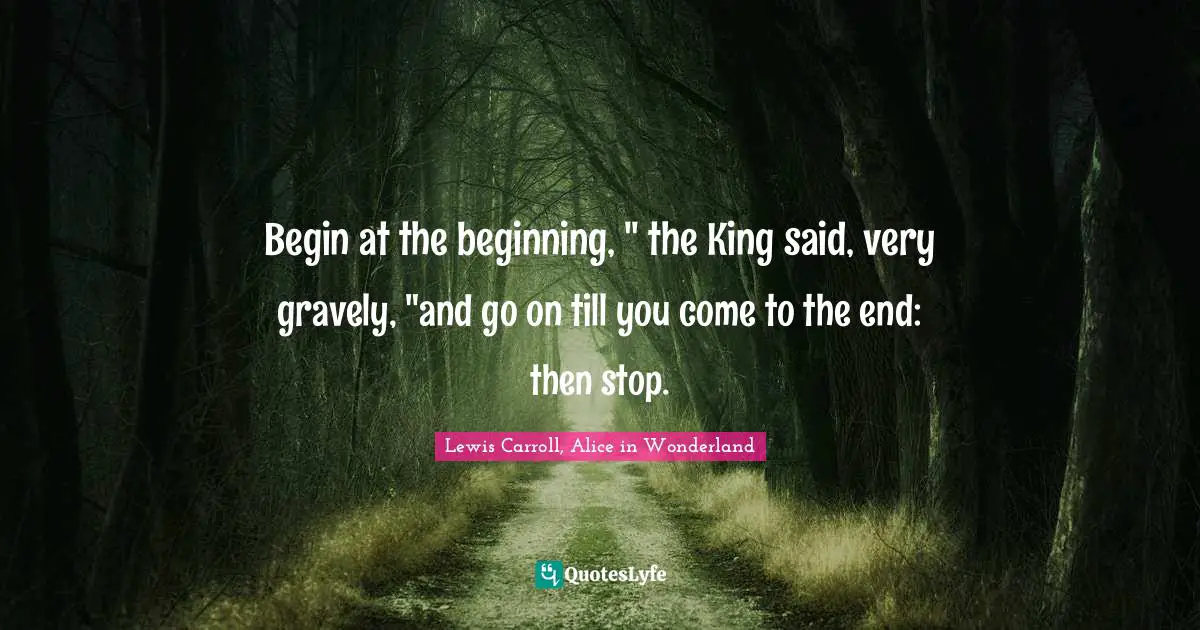 Lewis Carroll, Alice in Wonderland Quotes: Begin at the beginning, 