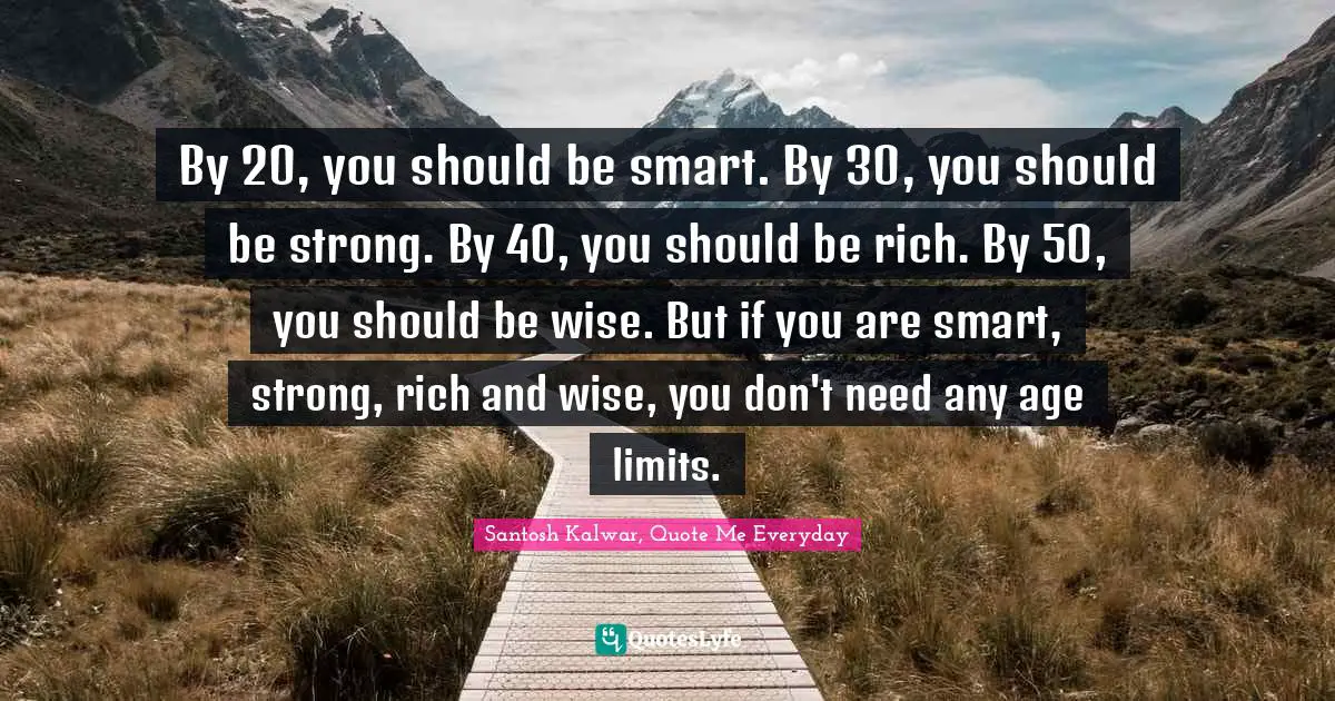 By 20, you should be smart. By 30, you should be strong. By 40, you should be rich. By 50, you should be wise. But if you are smart, strong, rich and wise, you don't need any age limits.