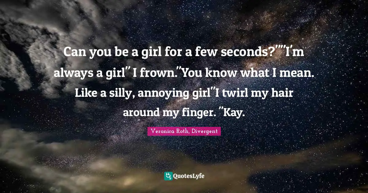 Veronica Roth, Divergent Quotes: "Can you be a girl for a few seconds?""I'm always a girl" I frown."You know what I mean. Like a silly, annoying girl"I twirl my hair around my finger. "Kay."