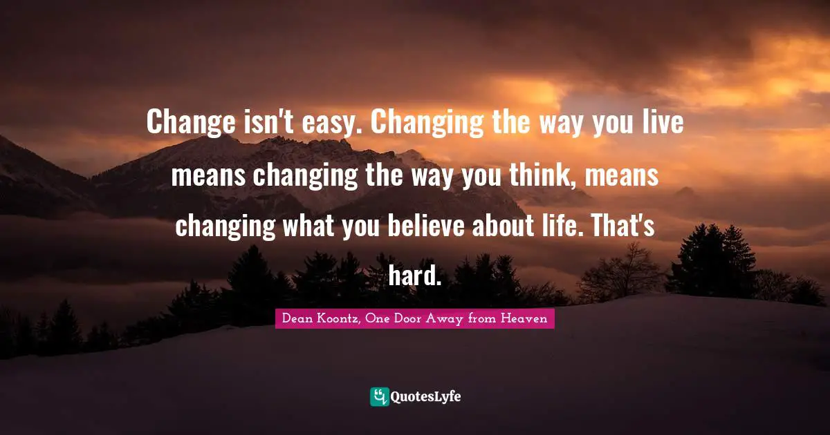 Change isn't easy. Changing the way you live means changing the way you think, means changing what you believe about life. That's hard.