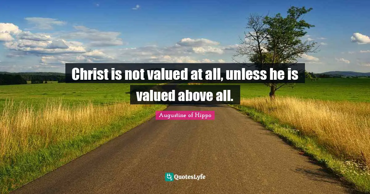 Christ is not valued at all, unless he is valued above all.
