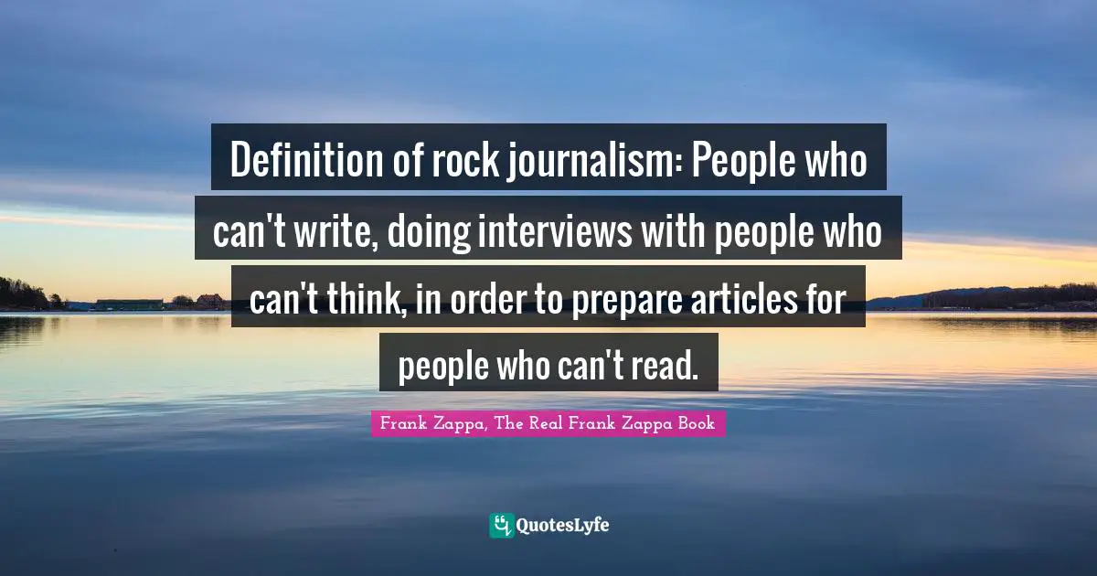 Definition of rock journalism: People who can't write, doing interviews with people who can't think, in order to prepare articles for people who can't read.