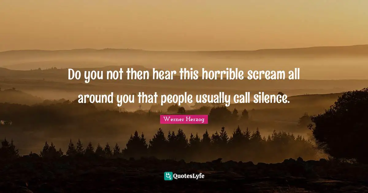 Do you not then hear this horrible scream all around you that people usually call silence.