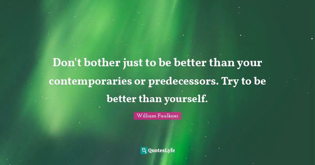 Don't bother just to be better than your contemporaries or predecessors. Try to be better than yourself.