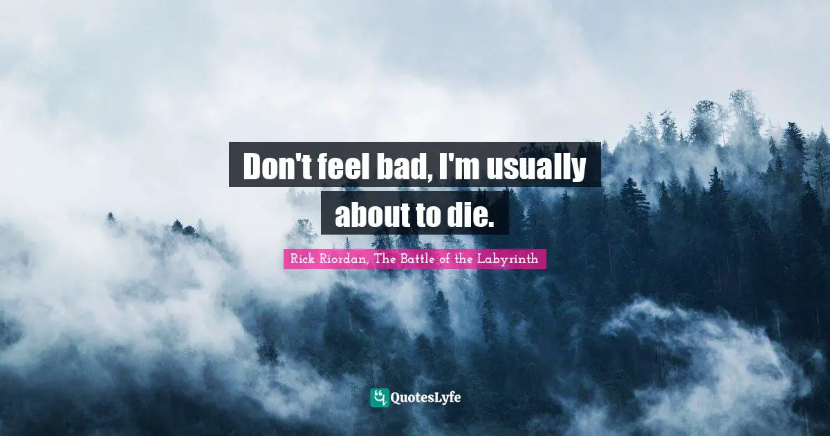 Don't feel bad, I'm usually about to die.