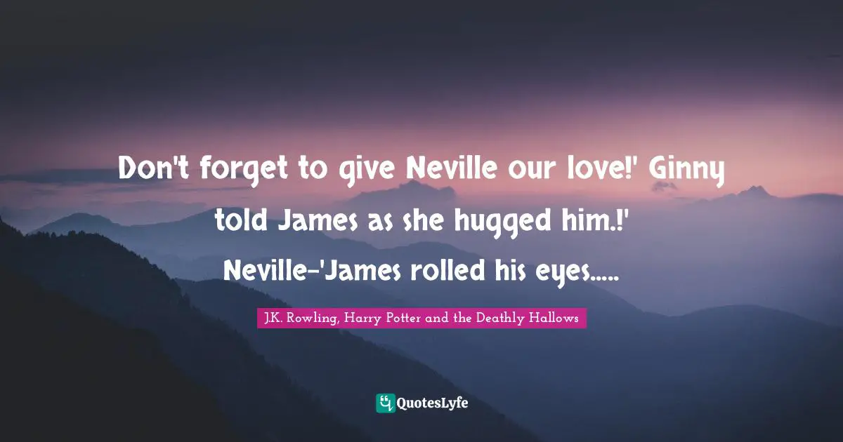 J.K. Rowling, Harry Potter and the Deathly Hallows Quotes: Don't forget to give Neville our love!' Ginny told James as she hugged him.!' Neville-'James rolled his eyes.....