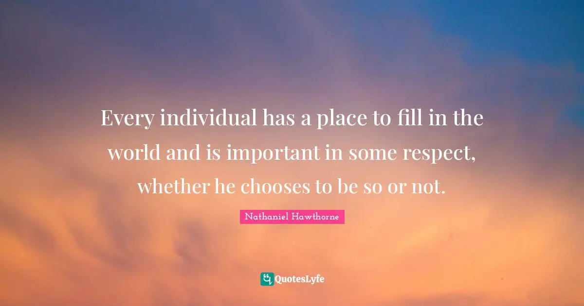 Every individual has a place to fill in the world and is important in some respect, whether he chooses to be so or not.