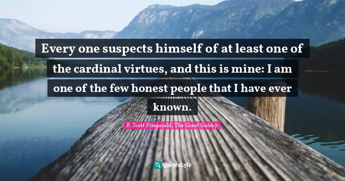 F. Scott Fitzgerald, The Great Gatsby Quotes: Every one suspects himself of at least one of the cardinal virtues, and this is mine: I am one of the few honest people that I have ever known.