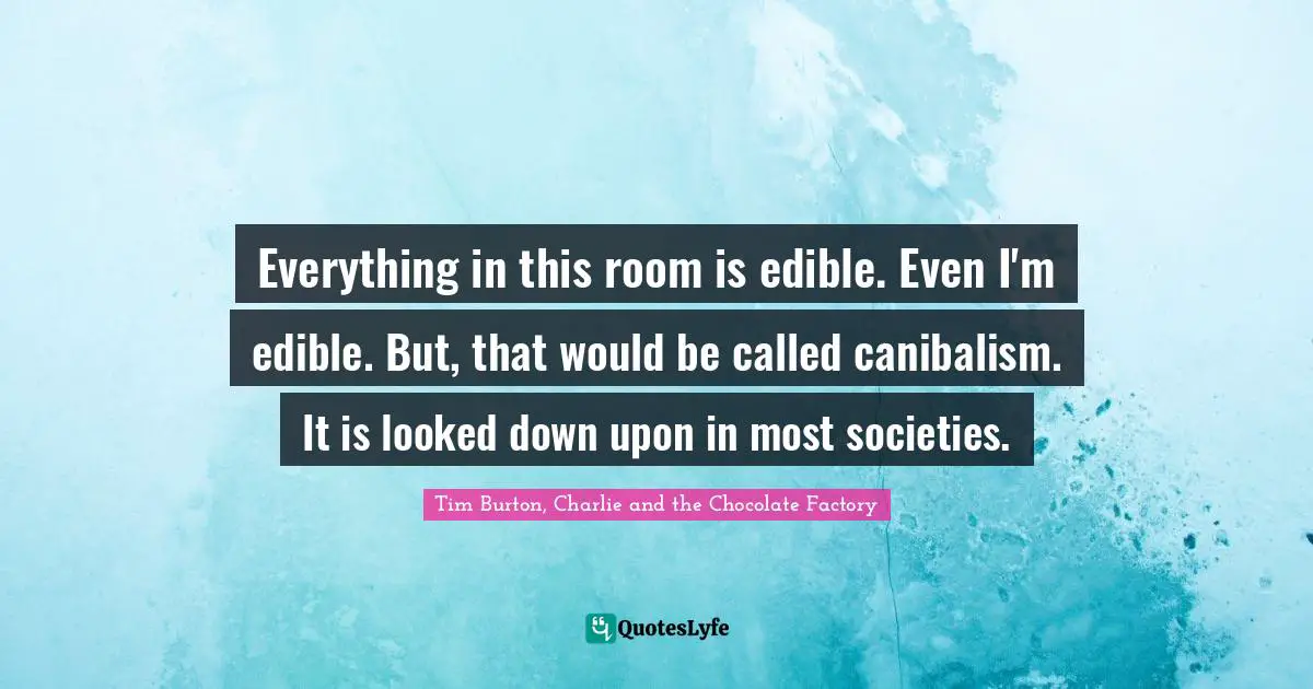 Everything in this room is edible. Even I'm edible. But, that would be called canibalism. It is looked down upon in most societies.