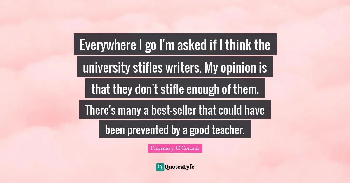 Everywhere I go I'm asked if I think the university stifles writers. My opinion is that they don't stifle enough of them. There's many a best-seller that could have been prevented by a good teacher.