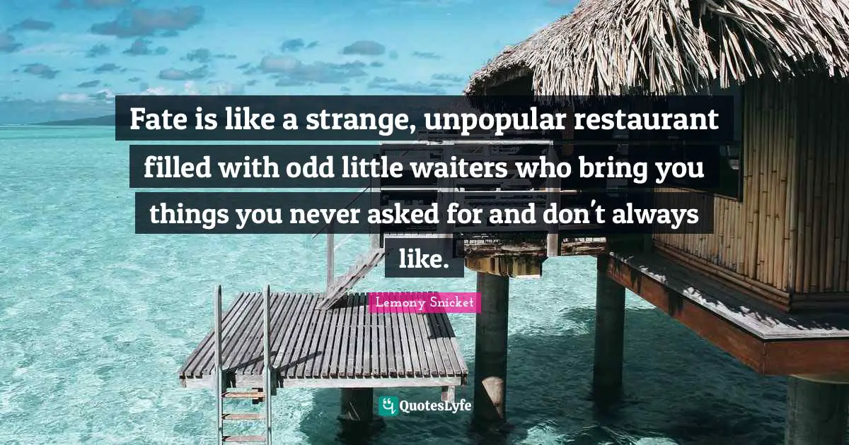 Fate is like a strange, unpopular restaurant filled with odd little waiters who bring you things you never asked for and don't always like.