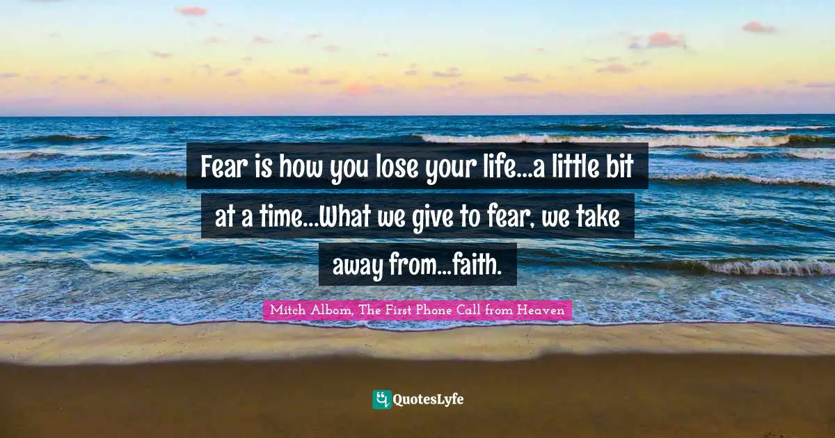 Mitch Albom Quotes: "Fear is how you lose your life...a little bit at a time...What we give to fear, we take away from...faith."
