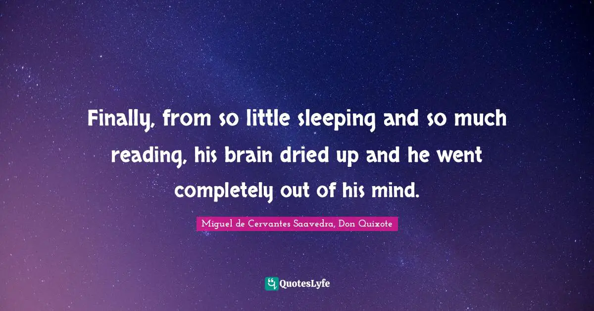 Finally, from so little sleeping and so much reading, his brain dried up and he went completely out of his mind.