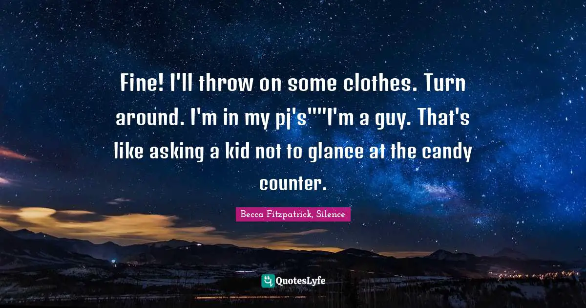 Fine! I'll throw on some clothes. Turn around. I'm in my pj's""I'm a guy. That's like asking a kid not to glance at the candy counter.