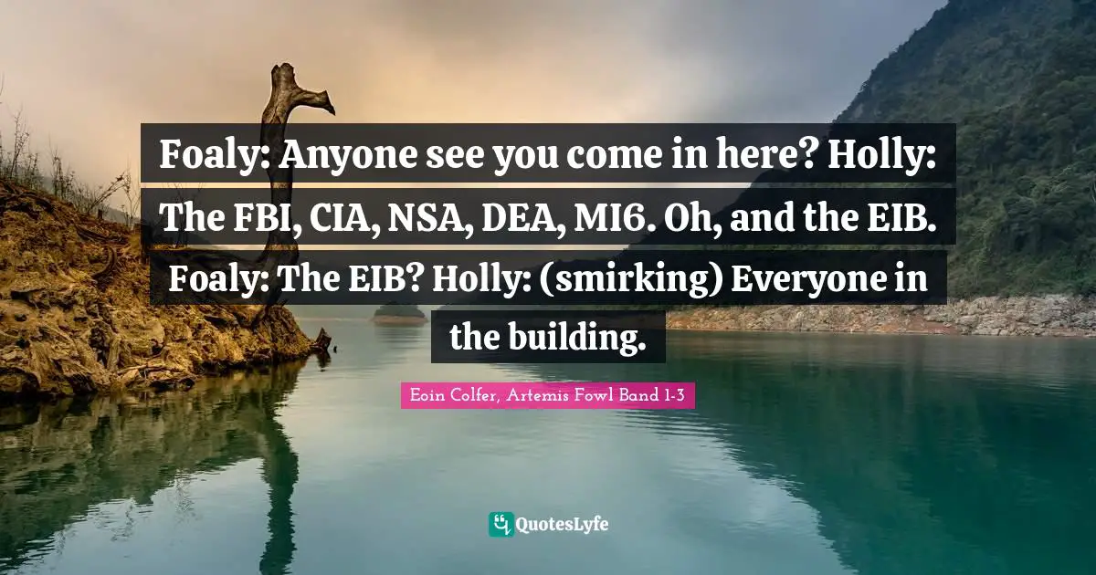 Foaly: Anyone see you come in here? Holly: The FBI, CIA, NSA, DEA, MI6. Oh, and the EIB. Foaly: The EIB? Holly: (smirking) Everyone in the building.