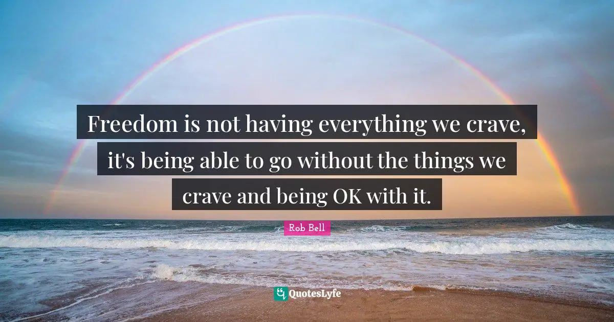 Freedom is not having everything we crave, it's being able to go without the things we crave and being OK with it.