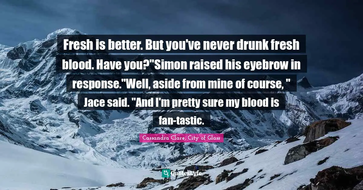 Cassandra Clare, City Of Glass Quotes: "Fresh is better. But you've never drunk fresh blood. Have you?"Simon raised his eyebrow in response."Well, aside from mine of course, " Jace said. "And I'm pretty sure my blood is fan-tastic."