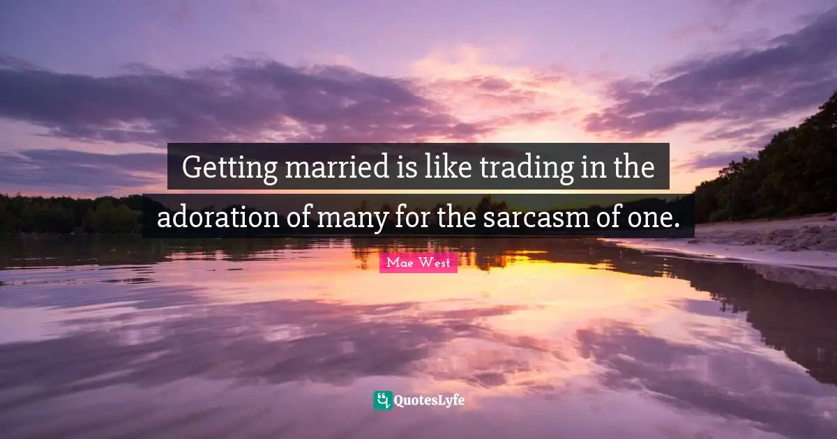 Getting married is like trading in the adoration of many for the sarcasm of one.