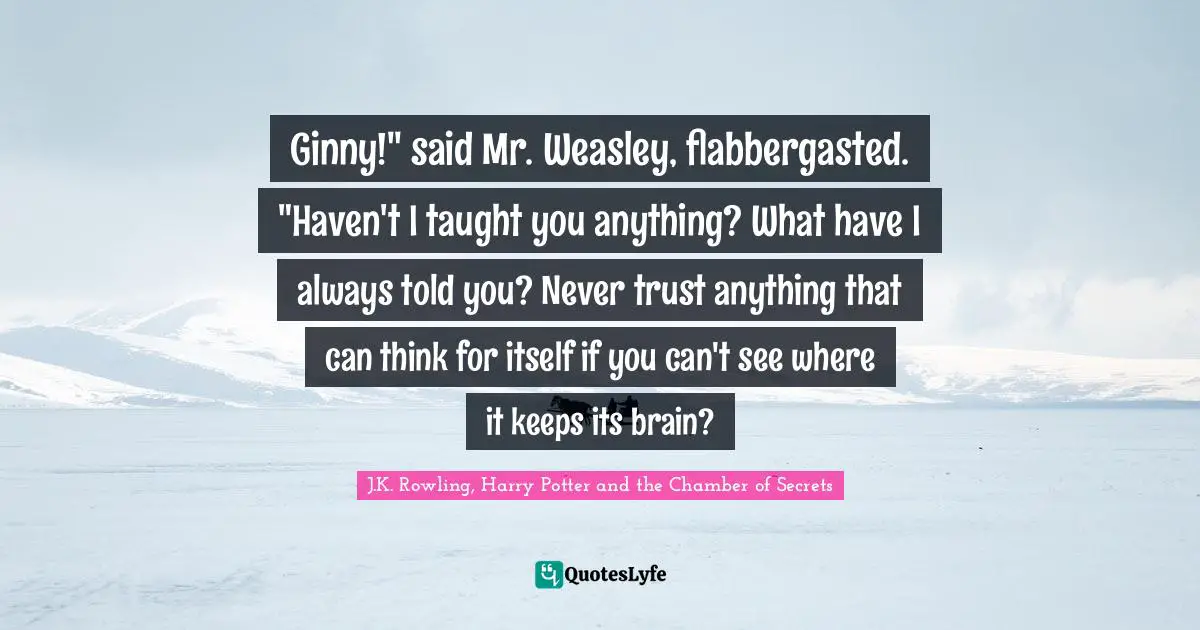 Ginny!" said Mr. Weasley, flabbergasted. "Haven't I taught you anything? What have I always told you? Never trust anything that can think for itself if you can't see where it keeps its brain?