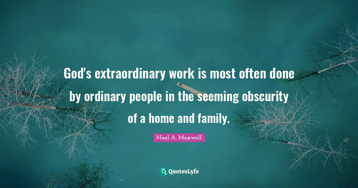 God's extraordinary work is most often done by ordinary people in the seeming obscurity of a home and family.