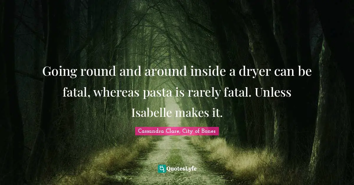 Cassandra Clare Quotes: "Going round and around inside a dryer can be fatal, whereas pasta is rarely fatal. Unless Isabelle makes it."