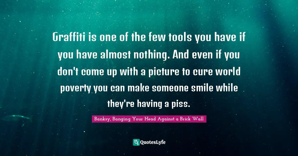 Humor Quotes: "Graffiti is one of the few tools you have if you have almost nothing. And even if you don't come up with a picture to cure world poverty you can make someone smile while they're having a piss."