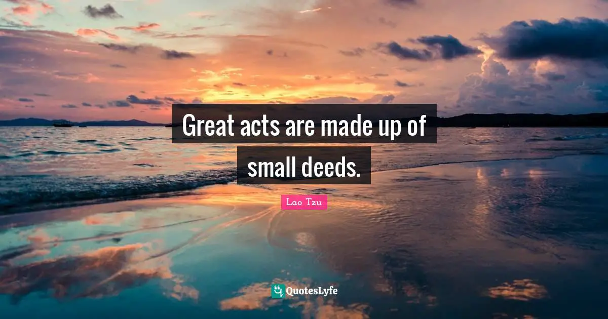 Great acts are made up of small deeds.