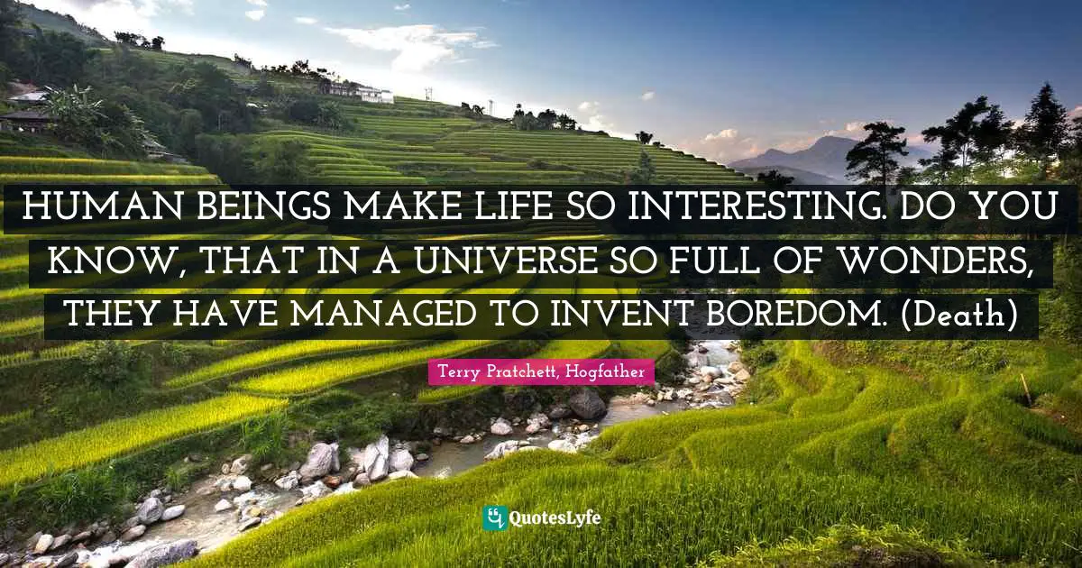 HUMAN BEINGS MAKE LIFE SO INTERESTING. DO YOU KNOW, THAT IN A UNIVERSE SO FULL OF WONDERS, THEY HAVE MANAGED TO INVENT BOREDOM. (Death)