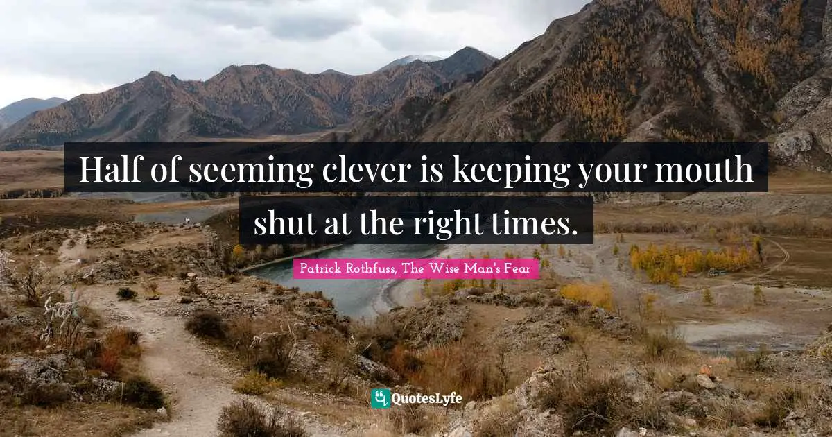 Half of seeming clever is keeping your mouth shut at the right times.