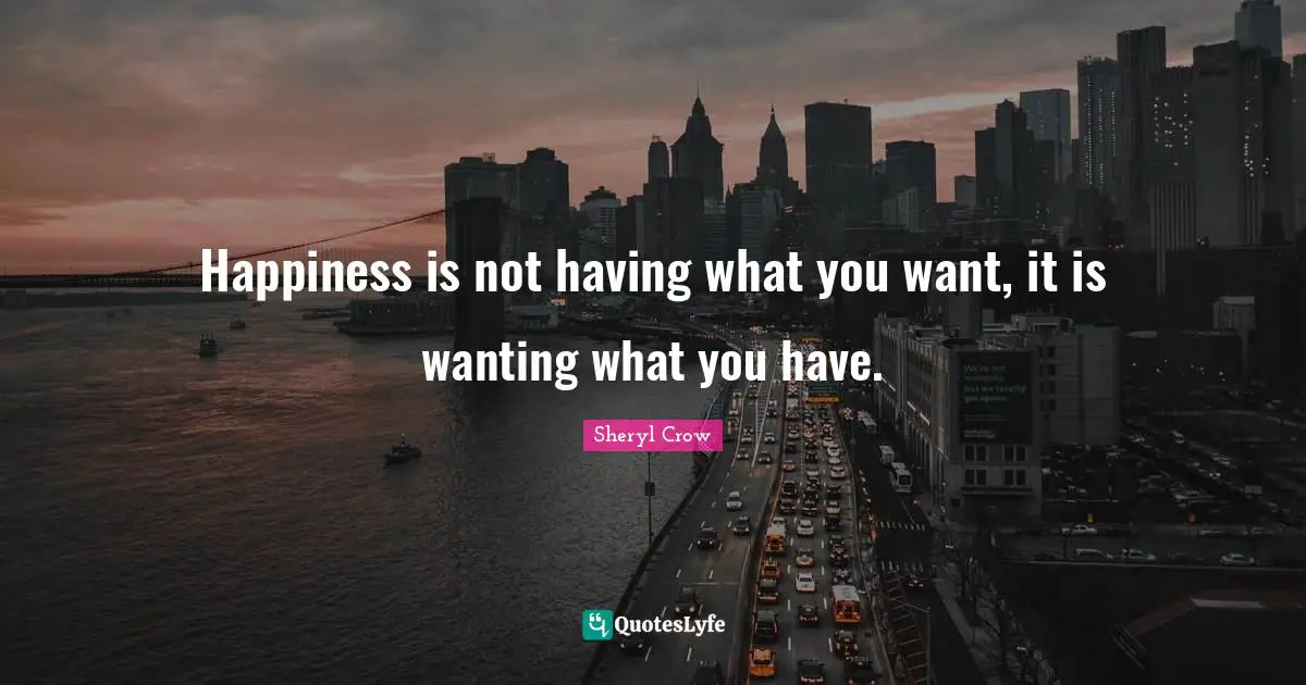 Happiness is not having what you want, it is wanting what you have.