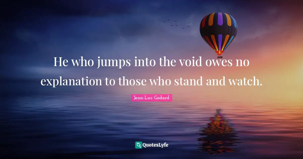 He who jumps into the void owes no explanation to those who stand and watch.