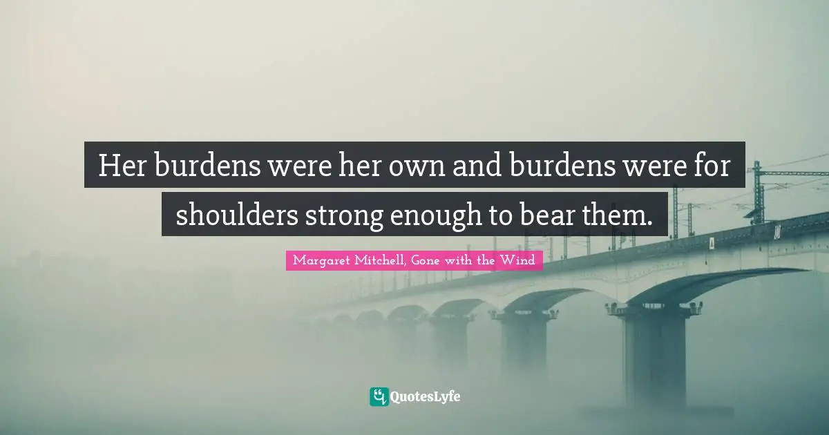 Her burdens were her own and burdens were for shoulders strong enough to bear them.