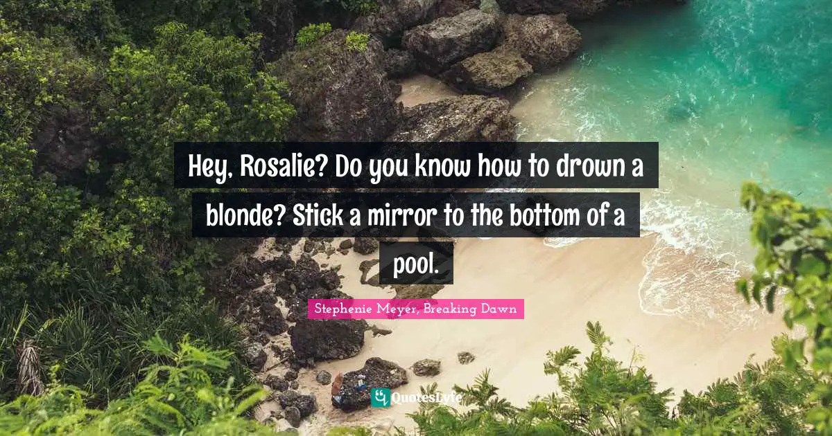 Hey, Rosalie? Do you know how to drown a blonde? Stick a mirror to the bottom of a pool.