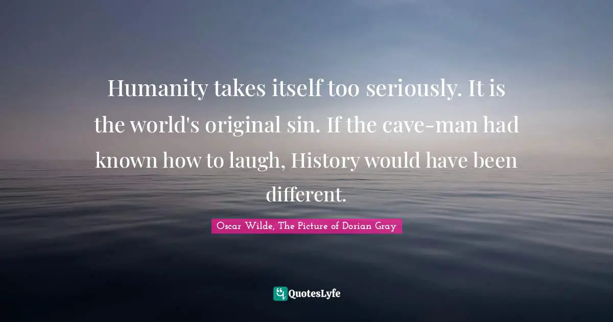 Oscar Wilde, The Picture Of Dorian Gray Quotes: "Humanity takes itself too seriously. It is the world's original sin. If the cave-man had known how to laugh, History would have been different."