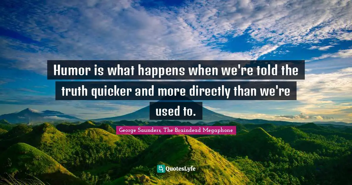 George Saunders Quotes: "Humor is what happens when we're told the truth quicker and more directly than we're used to."