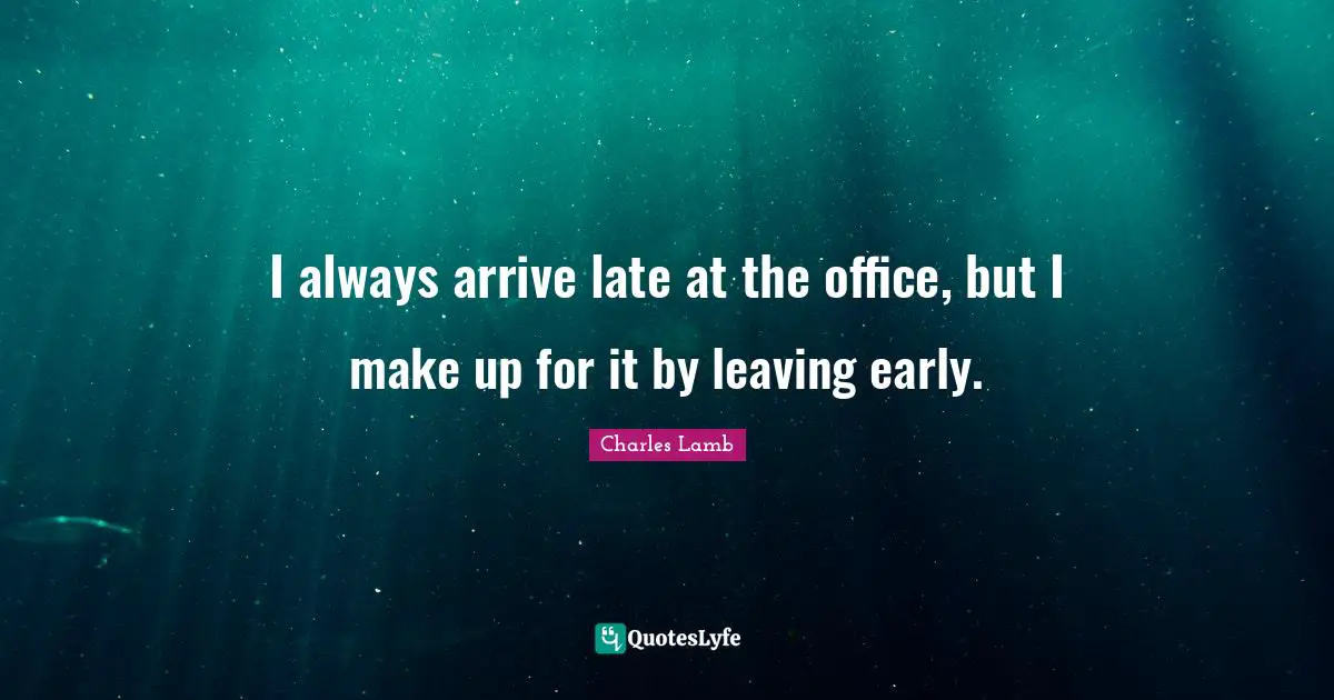 I always arrive late at the office, but I make up for it by leaving early.