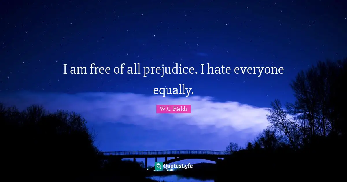 I am free of all prejudice. I hate everyone equally.