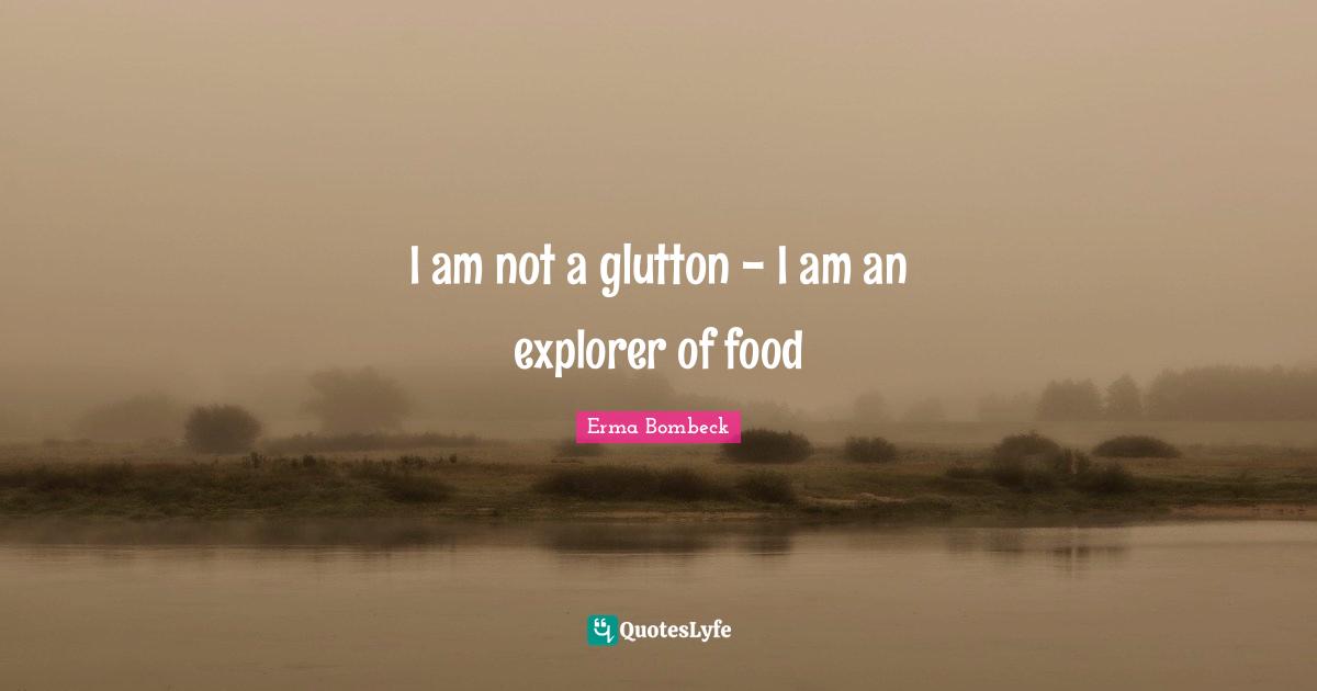 Erma Bombeck Quotes: "I am not a glutton - I am an explorer of food"