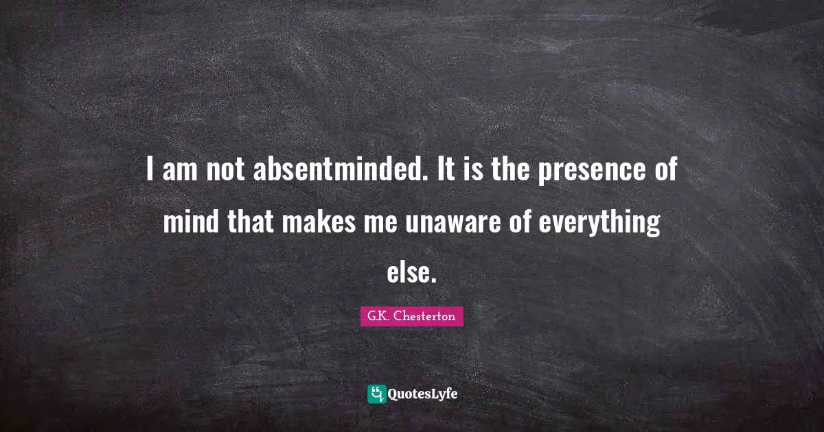 I am not absentminded. It is the presence of mind that makes me unaware of everything else.