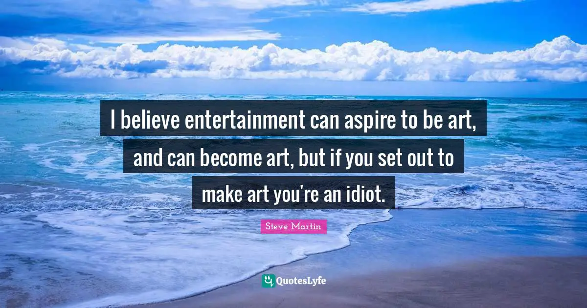 I believe entertainment can aspire to be art, and can become art, but if you set out to make art you're an idiot.