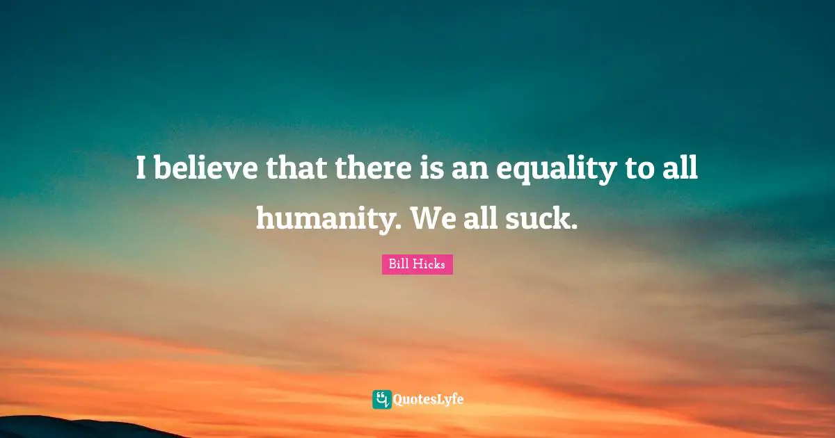 I believe that there is an equality to all humanity. We all suck.